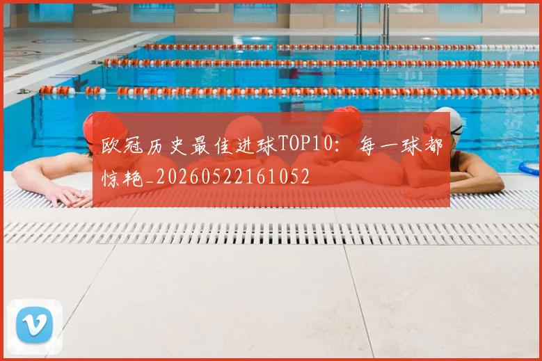 欧冠历史最佳进球TOP10:每一球都惊艳_20260522161052