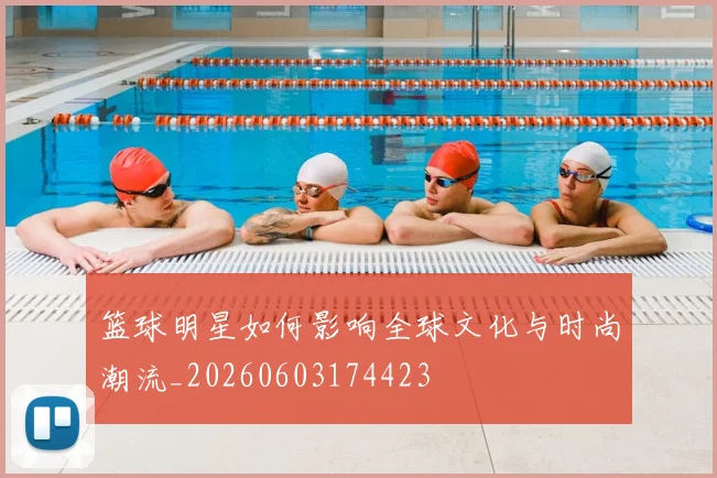 篮球明星如何影响全球文化与时尚潮流_20260603174423