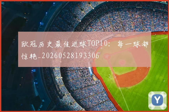欧冠历史最佳进球TOP10：每一球都惊艳_20260528193306