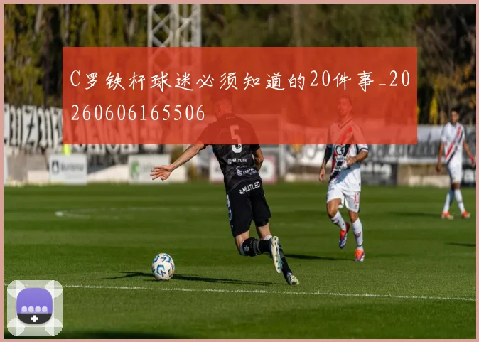 C罗铁杆球迷必须知道的20件事_20260606165506