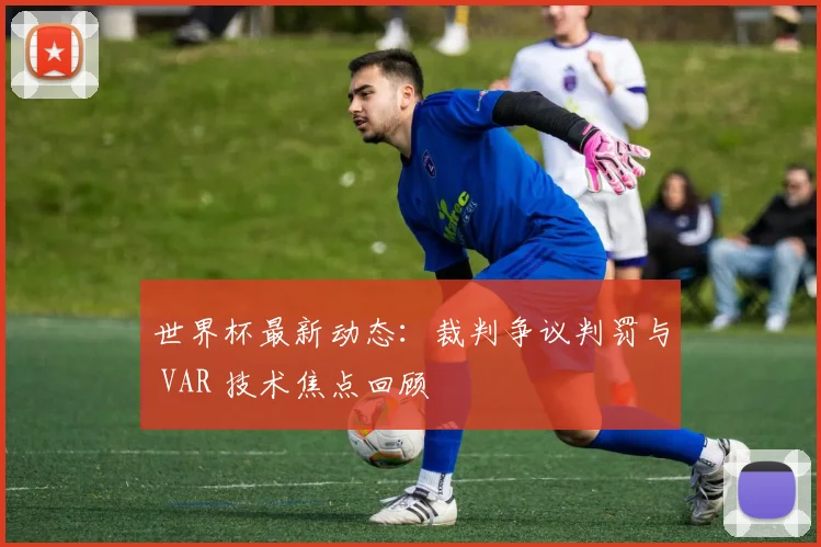 世界杯最新动态：裁判争议判罚与 VAR 技术焦点回顾