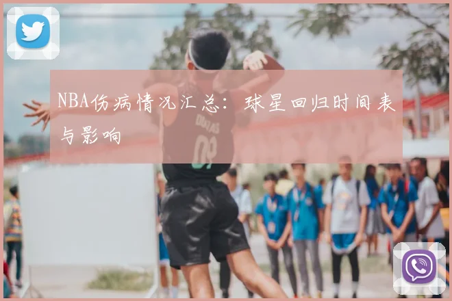 NBA伤病情况汇总:球星回归时间表与影响