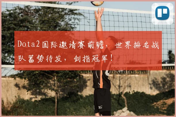 Dota2国际邀请赛前瞻，世界排名战队蓄势待发，剑指冠军！