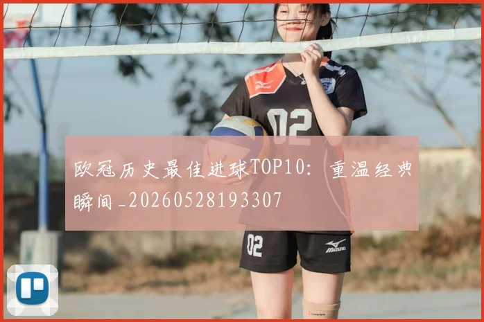 欧冠历史最佳进球TOP10：重温经典瞬间_20260528193307