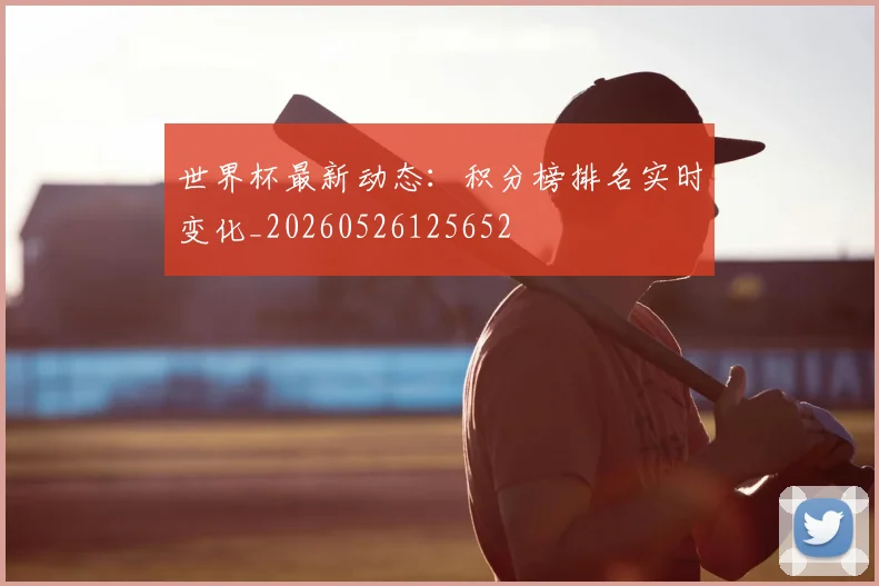 世界杯最新动态：积分榜排名实时变化_20260526125652