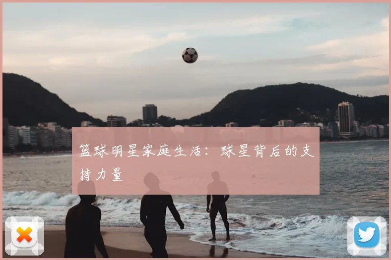 篮球明星家庭生活：球星背后的支持力量