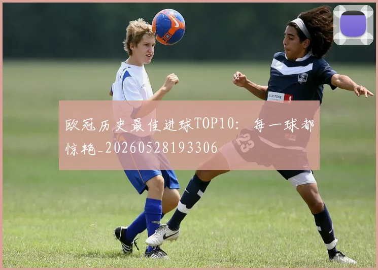 欧冠历史最佳进球TOP10:每一球都惊艳_20260528193306