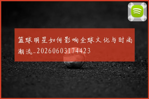 篮球明星如何影响全球文化与时尚潮流_20260603174423